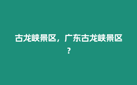 古龍峽景區(qū)，廣東古龍峽景區(qū)？