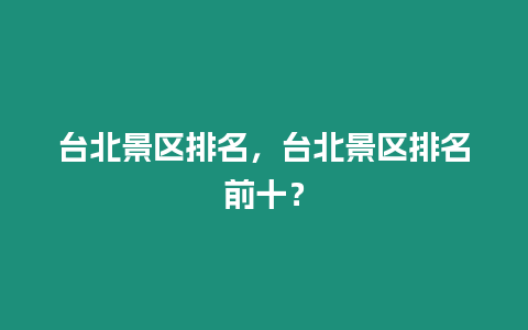 臺北景區排名，臺北景區排名前十？