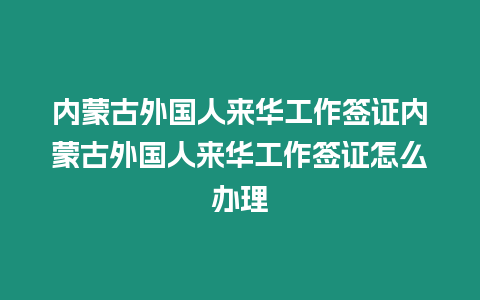 內蒙古外國人來華工作簽證內蒙古外國人來華工作簽證怎么辦理