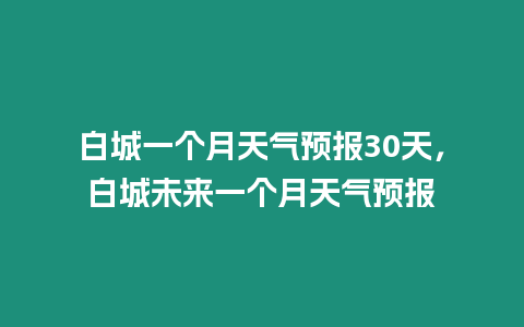 白城一個月天氣預(yù)報30天，白城未來一個月天氣預(yù)報