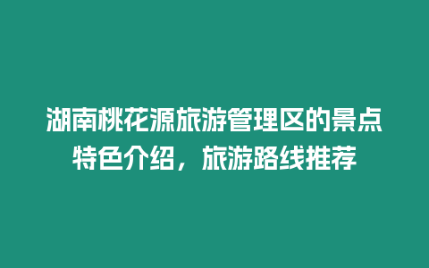 湖南桃花源旅游管理區(qū)的景點特色介紹，旅游路線推薦