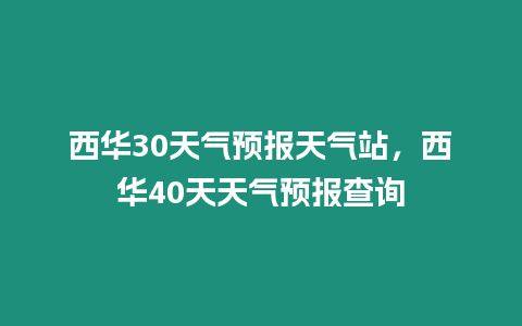 西華30天氣預報天氣站，西華40天天氣預報查詢