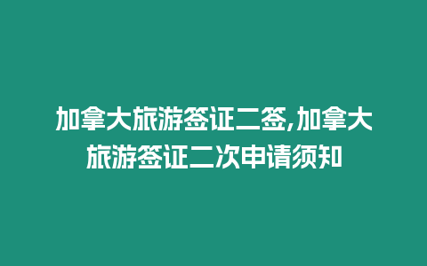 加拿大旅游簽證二簽,加拿大旅游簽證二次申請須知