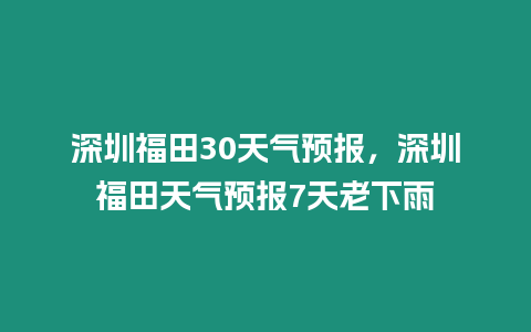 深圳福田30天氣預報，深圳福田天氣預報7天老下雨