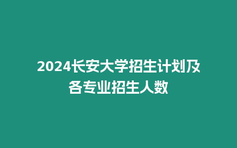 2024長安大學招生計劃及各專業招生人數