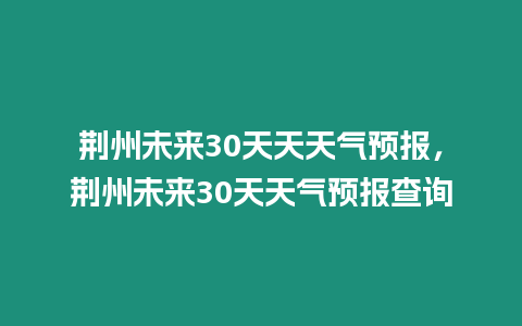 荊州未來30天天天氣預報，荊州未來30天天氣預報查詢