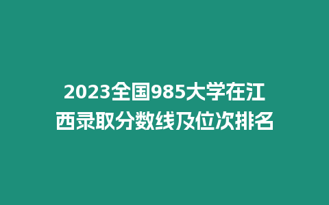 2023全國985大學在江西錄取分數線及位次排名