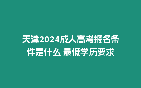 天津2024成人高考報(bào)名條件是什么 最低學(xué)歷要求