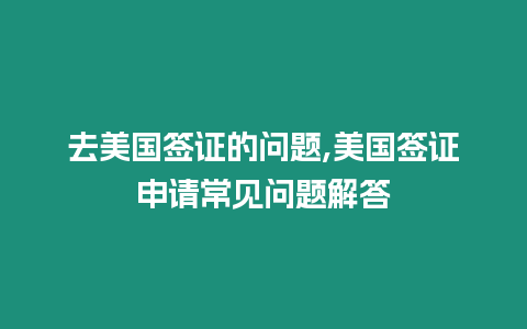 去美國簽證的問題,美國簽證申請(qǐng)常見問題解答