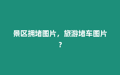 景區(qū)擁堵圖片，旅游堵車圖片？