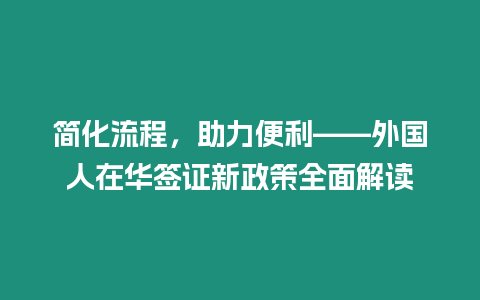 簡化流程，助力便利——外國人在華簽證新政策全面解讀