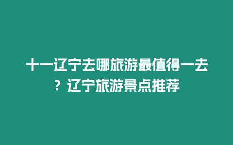 十一遼寧去哪旅游最值得一去？遼寧旅游景點推薦