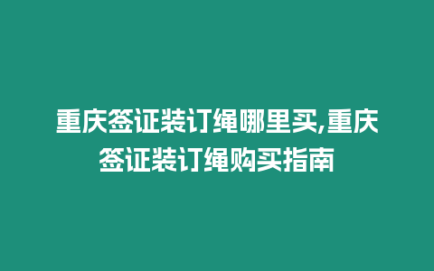 重慶簽證裝訂繩哪里買,重慶簽證裝訂繩購買指南