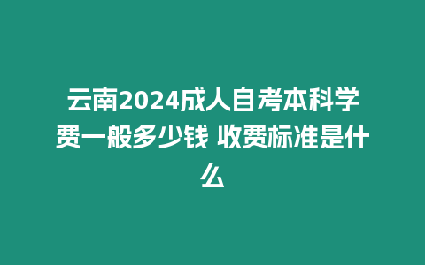 云南2024成人自考本科學(xué)費一般多少錢 收費標(biāo)準(zhǔn)是什么