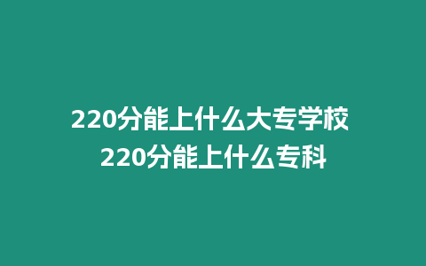 220分能上什么大專學校 220分能上什么專科