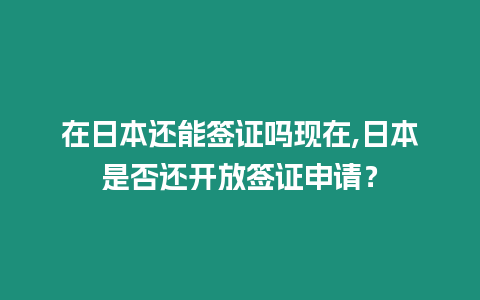 在日本還能簽證嗎現在,日本是否還開放簽證申請？