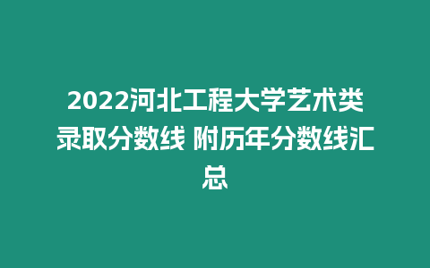 2022河北工程大學藝術類錄取分數線 附歷年分數線匯總