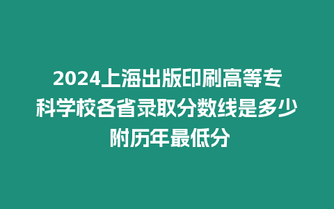 2024上海出版印刷高等專科學校各省錄取分數線是多少 附歷年最低分