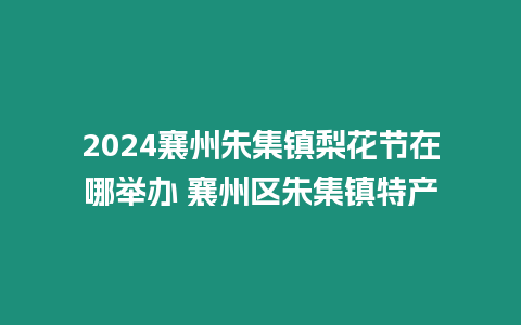 2024襄州朱集鎮(zhèn)梨花節(jié)在哪舉辦 襄州區(qū)朱集鎮(zhèn)特產(chǎn)