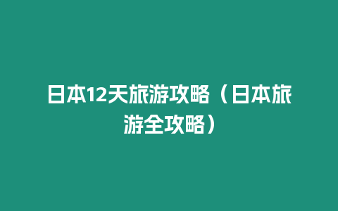 日本12天旅游攻略（日本旅游全攻略）