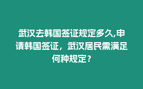 武漢去韓國簽證規定多久,申請韓國簽證，武漢居民需滿足何種規定？