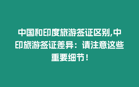 中國和印度旅游簽證區別,中印旅游簽證差異：請注意這些重要細節！