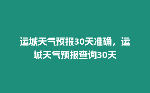 運(yùn)城天氣預(yù)報(bào)30天準(zhǔn)確，運(yùn)城天氣預(yù)報(bào)查詢30天