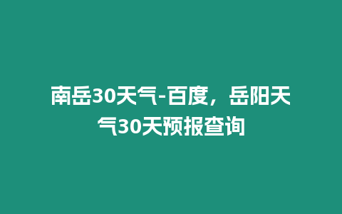 南岳30天氣-百度，岳陽天氣30天預報查詢