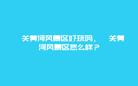 潼關黃河風景區(qū)好玩嗎，潼關黃河風景區(qū)怎么樣？