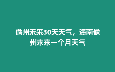 儋州未來30天天氣，海南儋州未來一個月天氣