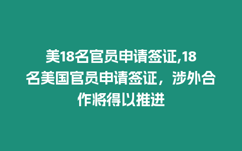 美18名官員申請簽證,18名美國官員申請簽證，涉外合作將得以推進