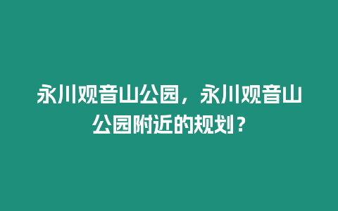 永川觀音山公園，永川觀音山公園附近的規(guī)劃？