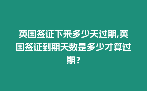 英國簽證下來多少天過期,英國簽證到期天數是多少才算過期？