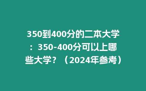 350到400分的二本大學：350-400分可以上哪些大學？（2024年參考）