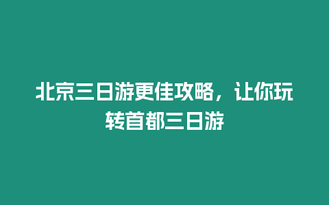 北京三日游更佳攻略，讓你玩轉首都三日游