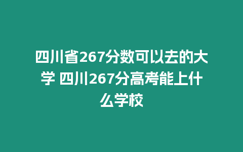 四川省267分?jǐn)?shù)可以去的大學(xué) 四川267分高考能上什么學(xué)校