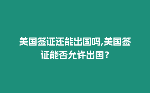 美國簽證還能出國嗎,美國簽證能否允許出國？