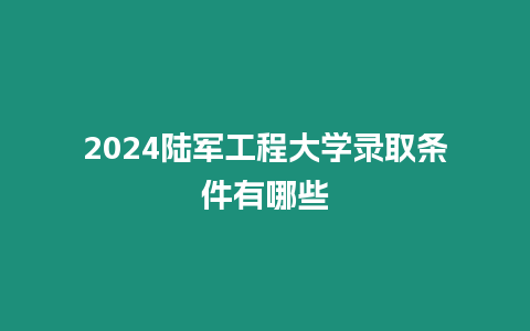 2024陸軍工程大學錄取條件有哪些