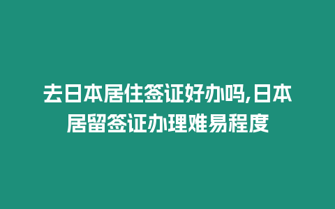 去日本居住簽證好辦嗎,日本居留簽證辦理難易程度