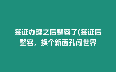 簽證辦理之后整容了(簽證后整容，換個新面孔闖世界