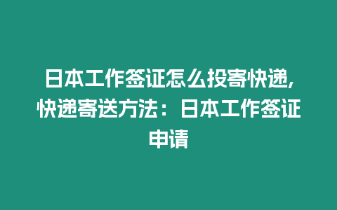 日本工作簽證怎么投寄快遞,快遞寄送方法：日本工作簽證申請