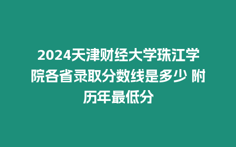 2024天津財經(jīng)大學(xué)珠江學(xué)院各省錄取分?jǐn)?shù)線是多少 附歷年最低分