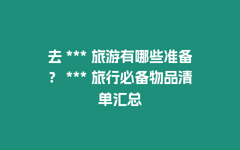 去 *** 旅游有哪些準(zhǔn)備？ *** 旅行必備物品清單匯總