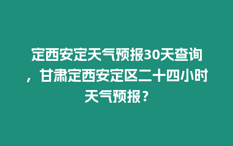 定西安定天氣預(yù)報(bào)30天查詢，甘肅定西安定區(qū)二十四小時(shí)天氣預(yù)報(bào)？