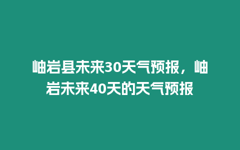 岫巖縣未來(lái)30天氣預(yù)報(bào)，岫巖未來(lái)40天的天氣預(yù)報(bào)