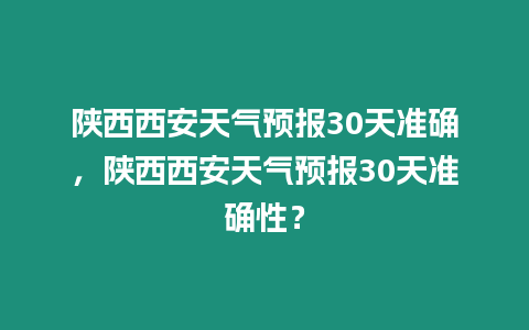 陜西西安天氣預報30天準確，陜西西安天氣預報30天準確性？