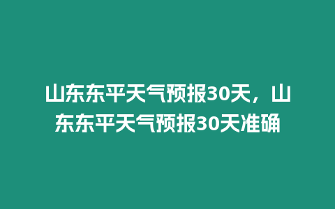 山東東平天氣預報30天，山東東平天氣預報30天準確