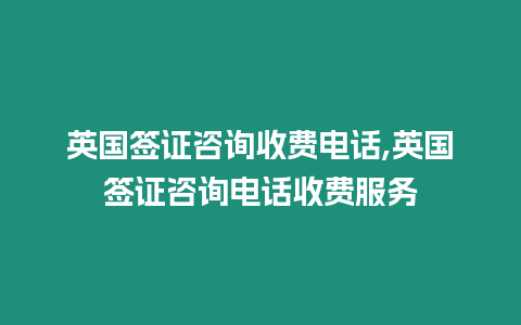 英國簽證咨詢收費電話,英國簽證咨詢電話收費服務