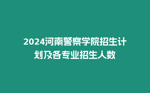 2024河南警察學院招生計劃及各專業招生人數