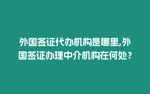 外國簽證代辦機構是哪里,外國簽證辦理中介機構在何處？